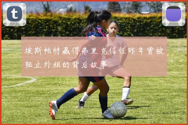 埃斯帕特赢得弗里克信任昨年曾被阻止外租的背后故事