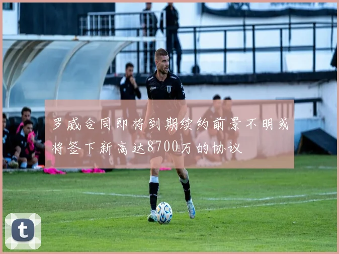 罗威合同即将到期续约前景不明或将签下新高达8700万的协议