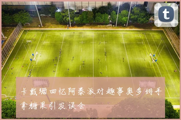 卡戴珊回忆阿泰派对趣事奥多姆手拿糖果引发误会