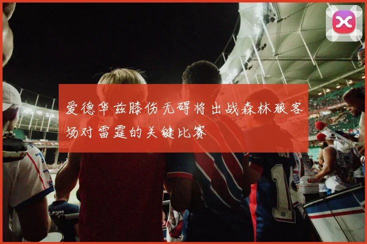 爱德华兹膝伤无碍将出战森林狼客场对雷霆的关键比赛