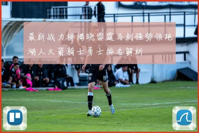 最新战力榜揭晓雷霆马刺强势领跑湖人火箭骑士勇士排名解析