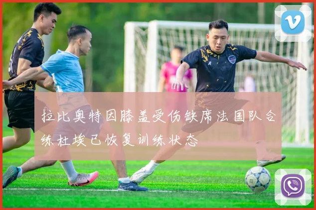 拉比奥特因膝盖受伤缺席法国队合练杜埃已恢复训练状态