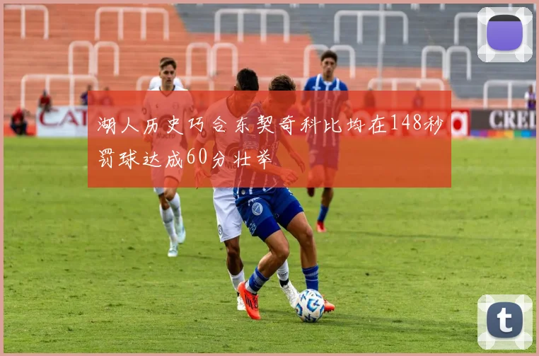 湖人历史巧合东契奇科比均在148秒罚球达成60分壮举