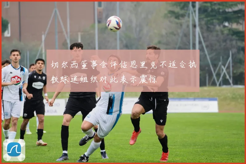 切尔西董事会评估恩里克不适合执教球迷组织对此表示震惊