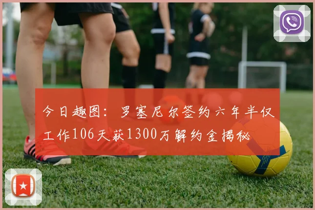 今日趣图：罗塞尼尔签约六年半仅工作106天获1300万解约金揭秘