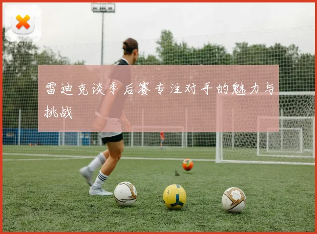 雷迪克谈季后赛专注对手的魅力与挑战