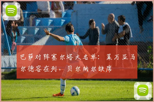 巴萨对阵塞尔塔大名单：莱万亚马尔德容在列，贝尔纳尔缺席