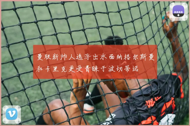 曼联新帅人选浮出水面纳格尔斯曼和卡里克更受青睐于波切蒂诺