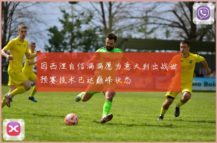 因西涅自信满满愿为意大利出战世预赛技术已达巅峰状态