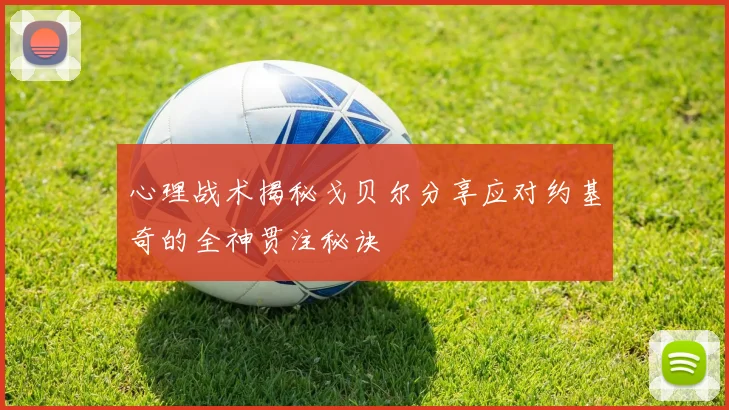 心理战术揭秘戈贝尔分享应对约基奇的全神贯注秘诀