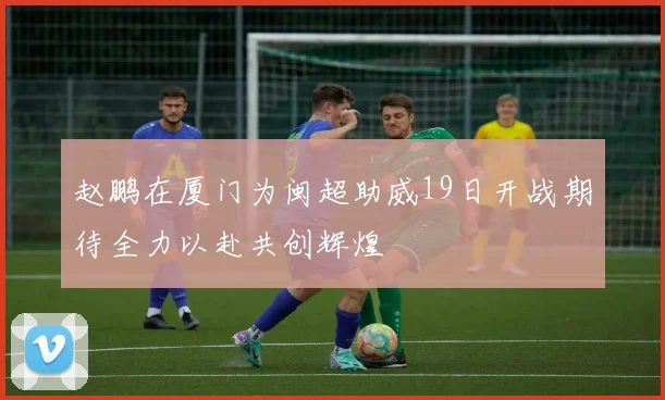赵鹏在厦门为闽超助威19日开战期待全力以赴共创辉煌