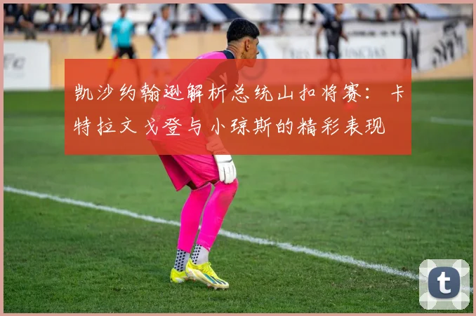凯沙约翰逊解析总统山扣将赛：卡特拉文戈登与小琼斯的精彩表现