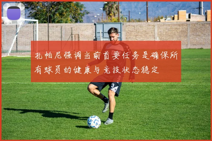 孔帕尼强调当前首要任务是确保所有球员的健康与竞技状态稳定